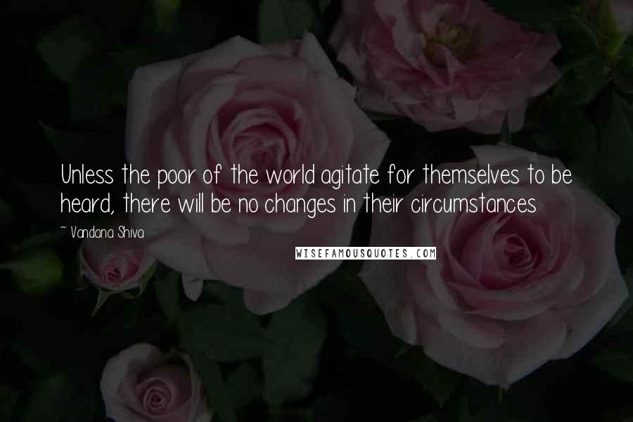 Vandana Shiva Quotes: Unless the poor of the world agitate for themselves to be heard, there will be no changes in their circumstances
