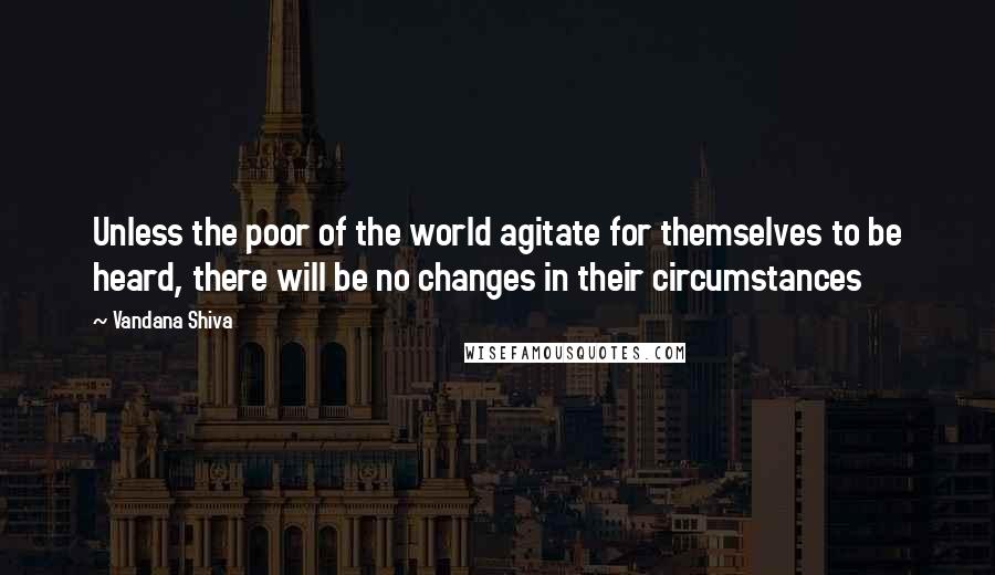 Vandana Shiva Quotes: Unless the poor of the world agitate for themselves to be heard, there will be no changes in their circumstances