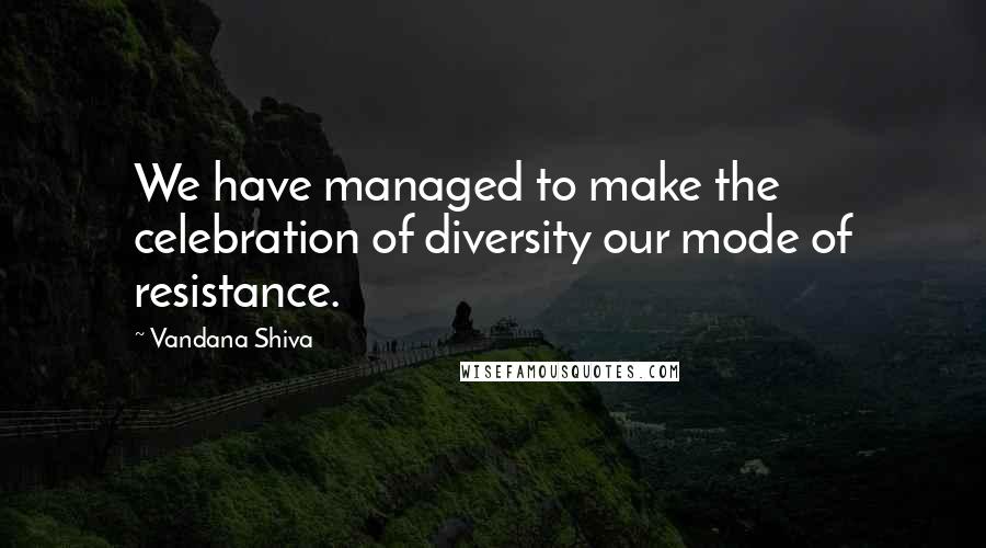 Vandana Shiva Quotes: We have managed to make the celebration of diversity our mode of resistance.