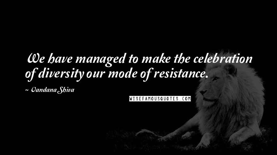 Vandana Shiva Quotes: We have managed to make the celebration of diversity our mode of resistance.