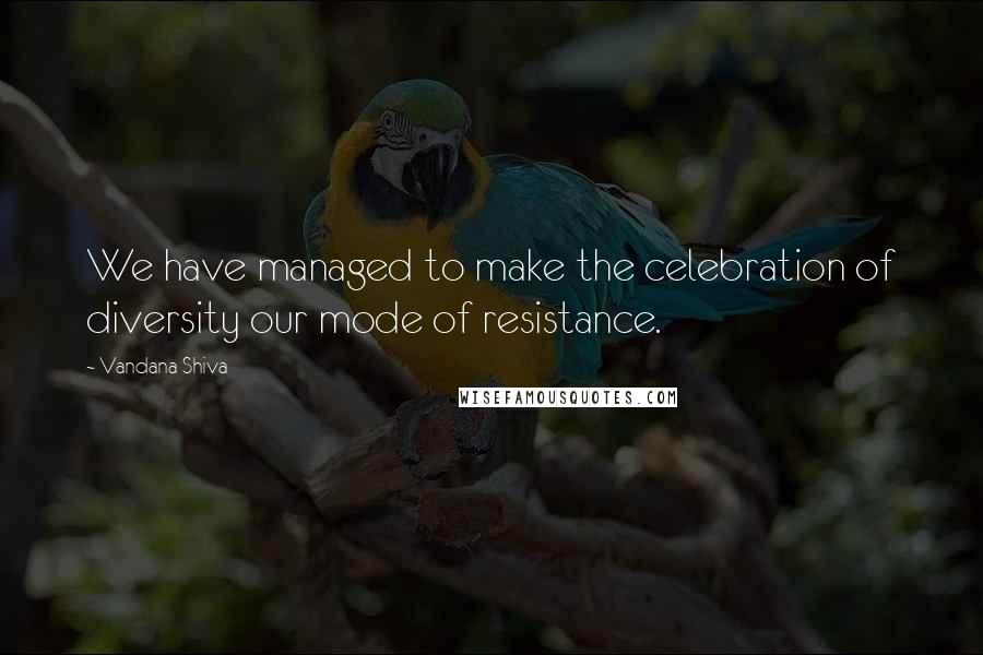 Vandana Shiva Quotes: We have managed to make the celebration of diversity our mode of resistance.