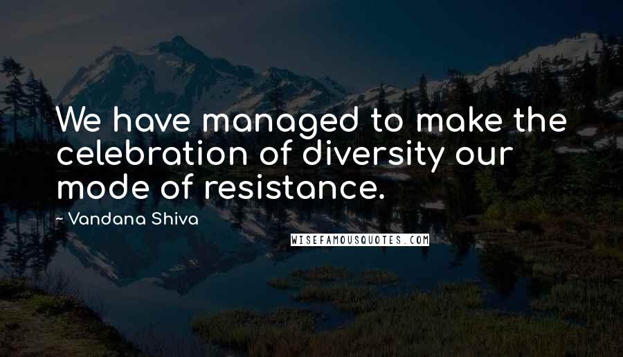 Vandana Shiva Quotes: We have managed to make the celebration of diversity our mode of resistance.