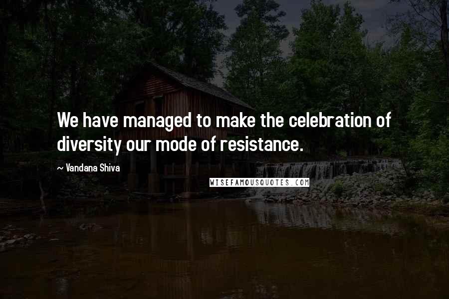 Vandana Shiva Quotes: We have managed to make the celebration of diversity our mode of resistance.