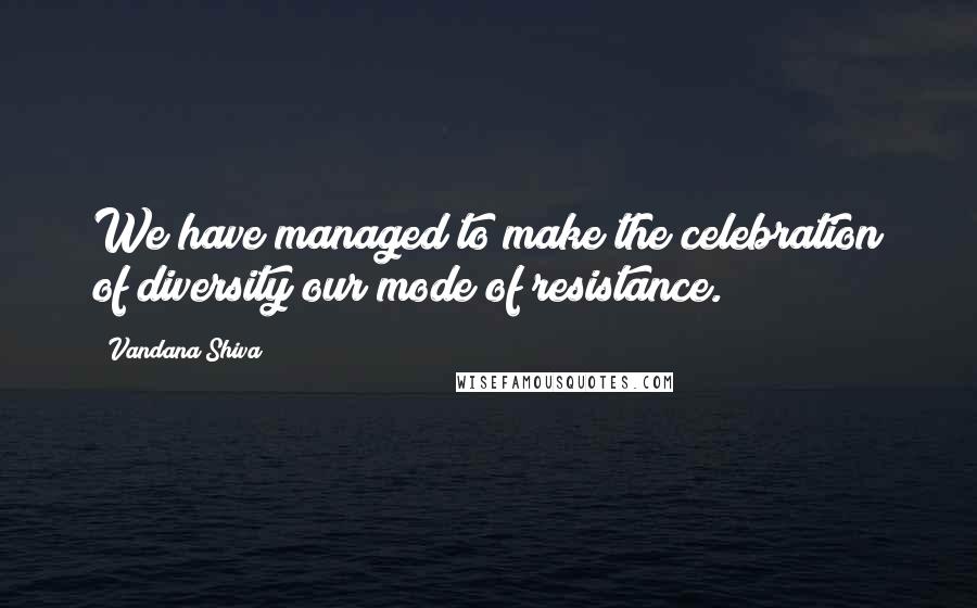 Vandana Shiva Quotes: We have managed to make the celebration of diversity our mode of resistance.