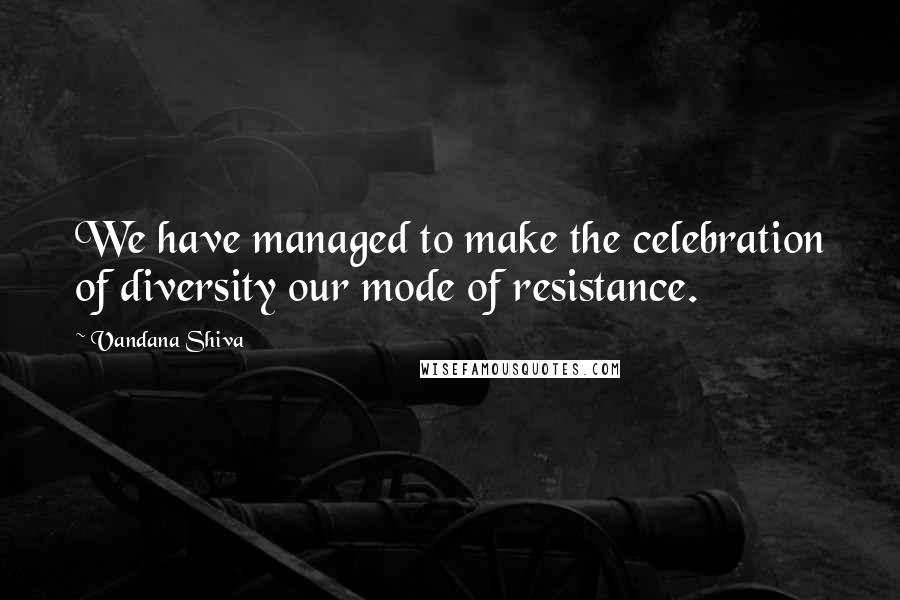 Vandana Shiva Quotes: We have managed to make the celebration of diversity our mode of resistance.