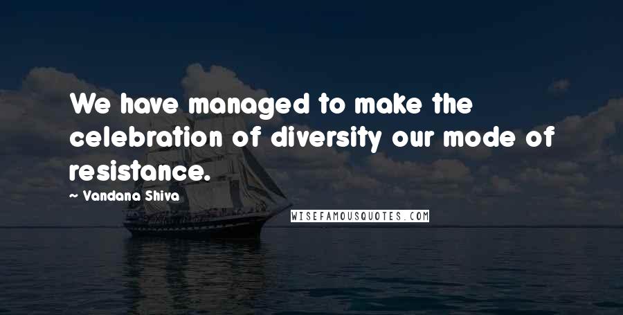 Vandana Shiva Quotes: We have managed to make the celebration of diversity our mode of resistance.