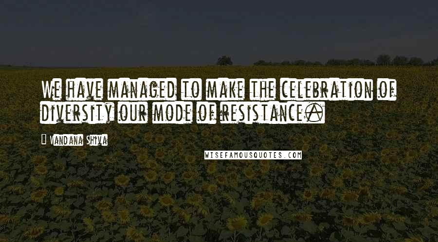 Vandana Shiva Quotes: We have managed to make the celebration of diversity our mode of resistance.