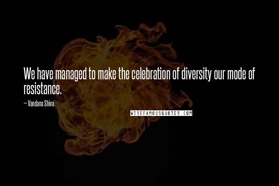 Vandana Shiva Quotes: We have managed to make the celebration of diversity our mode of resistance.