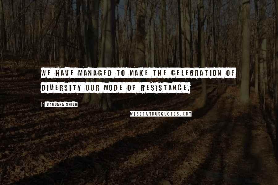 Vandana Shiva Quotes: We have managed to make the celebration of diversity our mode of resistance.