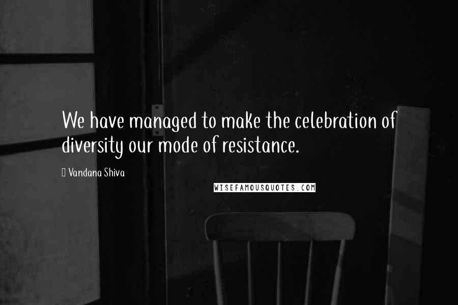 Vandana Shiva Quotes: We have managed to make the celebration of diversity our mode of resistance.