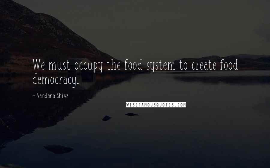 Vandana Shiva Quotes: We must occupy the food system to create food democracy.