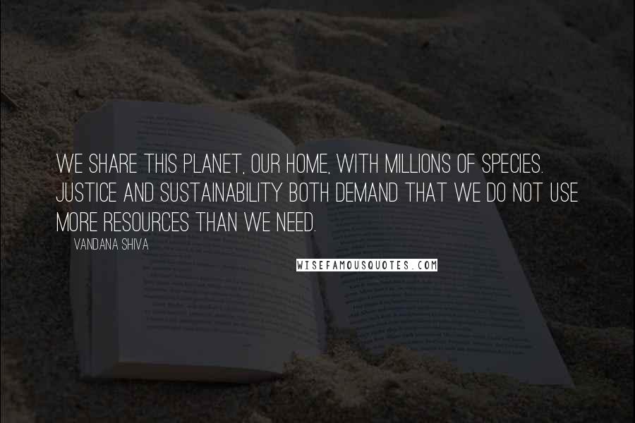 Vandana Shiva Quotes: We share this planet, our home, with millions of species. Justice and sustainability both demand that we do not use more resources than we need.