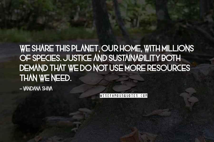 Vandana Shiva Quotes: We share this planet, our home, with millions of species. Justice and sustainability both demand that we do not use more resources than we need.