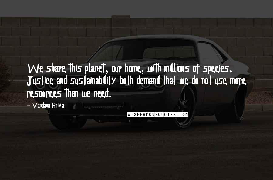 Vandana Shiva Quotes: We share this planet, our home, with millions of species. Justice and sustainability both demand that we do not use more resources than we need.