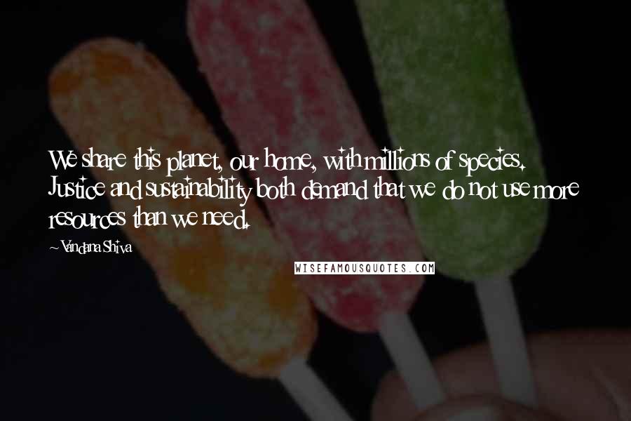 Vandana Shiva Quotes: We share this planet, our home, with millions of species. Justice and sustainability both demand that we do not use more resources than we need.