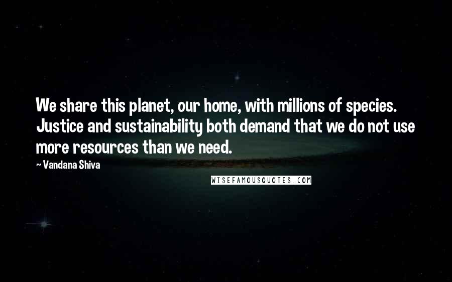 Vandana Shiva Quotes: We share this planet, our home, with millions of species. Justice and sustainability both demand that we do not use more resources than we need.