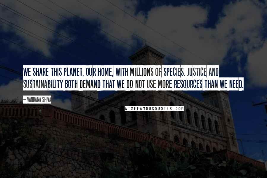 Vandana Shiva Quotes: We share this planet, our home, with millions of species. Justice and sustainability both demand that we do not use more resources than we need.