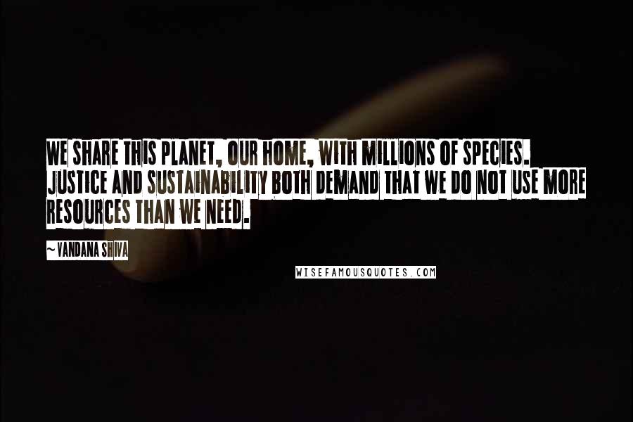 Vandana Shiva Quotes: We share this planet, our home, with millions of species. Justice and sustainability both demand that we do not use more resources than we need.