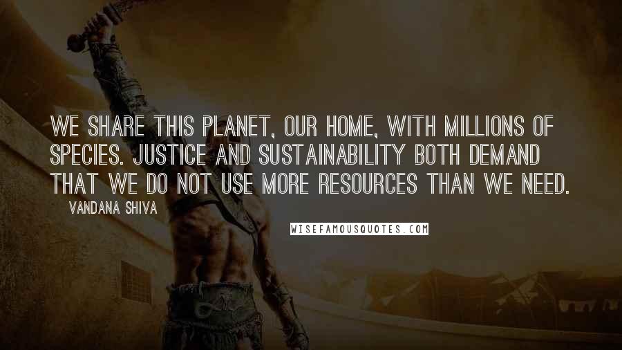 Vandana Shiva Quotes: We share this planet, our home, with millions of species. Justice and sustainability both demand that we do not use more resources than we need.