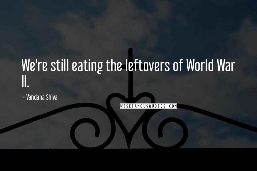 Vandana Shiva Quotes: We're still eating the leftovers of World War II.