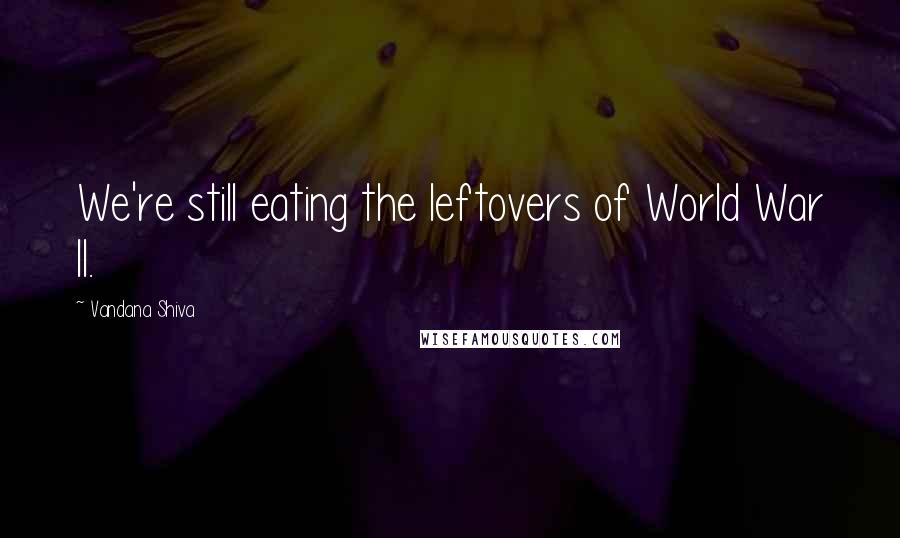 Vandana Shiva Quotes: We're still eating the leftovers of World War II.