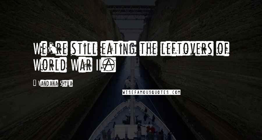 Vandana Shiva Quotes: We're still eating the leftovers of World War II.