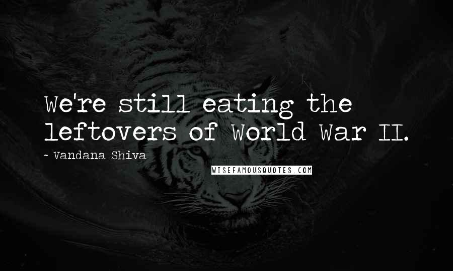 Vandana Shiva Quotes: We're still eating the leftovers of World War II.