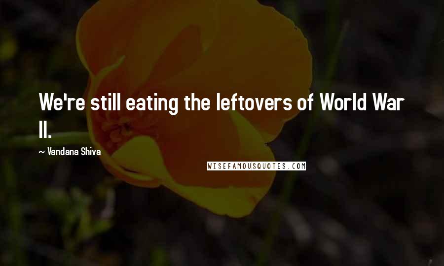 Vandana Shiva Quotes: We're still eating the leftovers of World War II.