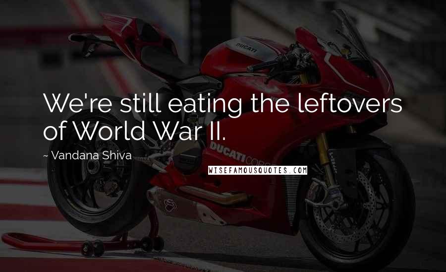 Vandana Shiva Quotes: We're still eating the leftovers of World War II.