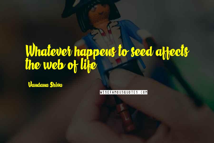 Vandana Shiva Quotes: Whatever happens to seed affects the web of life.