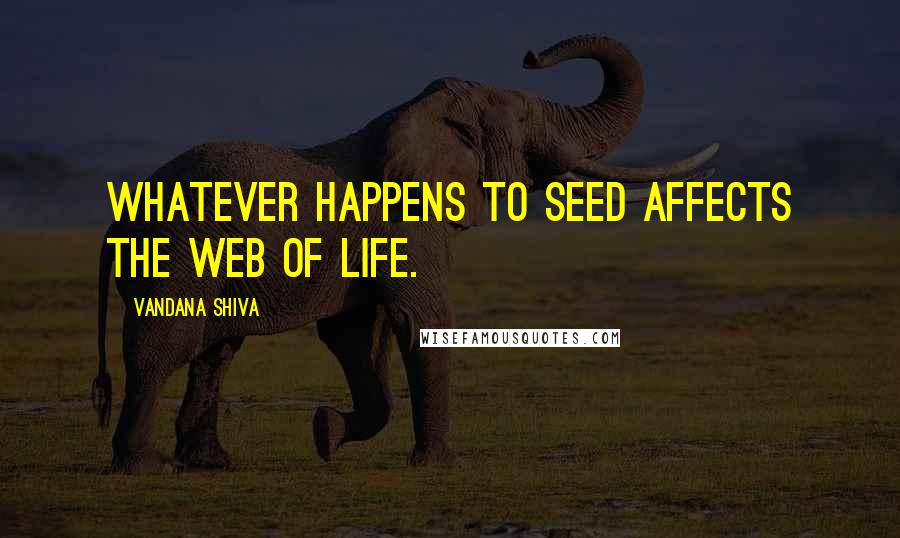 Vandana Shiva Quotes: Whatever happens to seed affects the web of life.