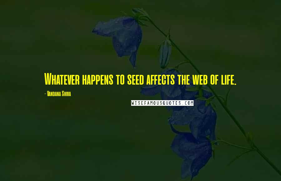 Vandana Shiva Quotes: Whatever happens to seed affects the web of life.