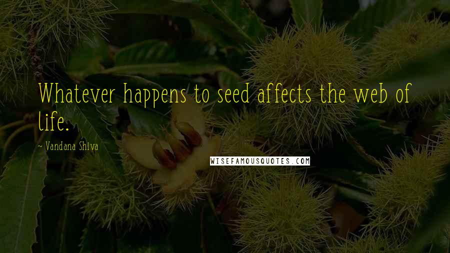 Vandana Shiva Quotes: Whatever happens to seed affects the web of life.