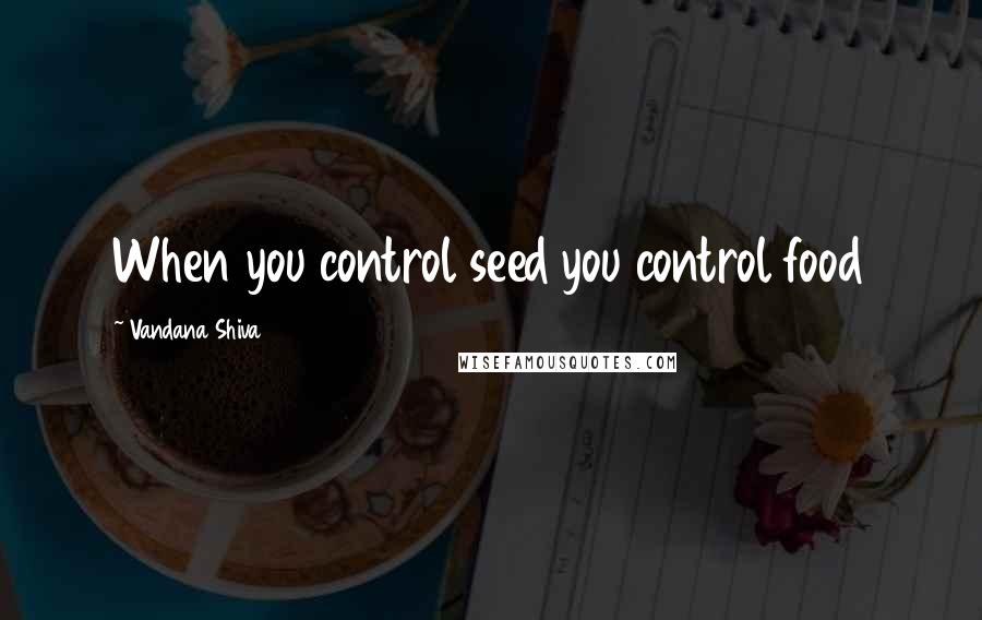 Vandana Shiva Quotes: When you control seed you control food