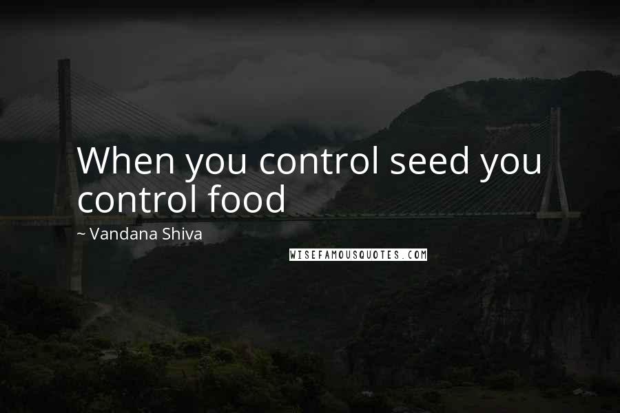 Vandana Shiva Quotes: When you control seed you control food