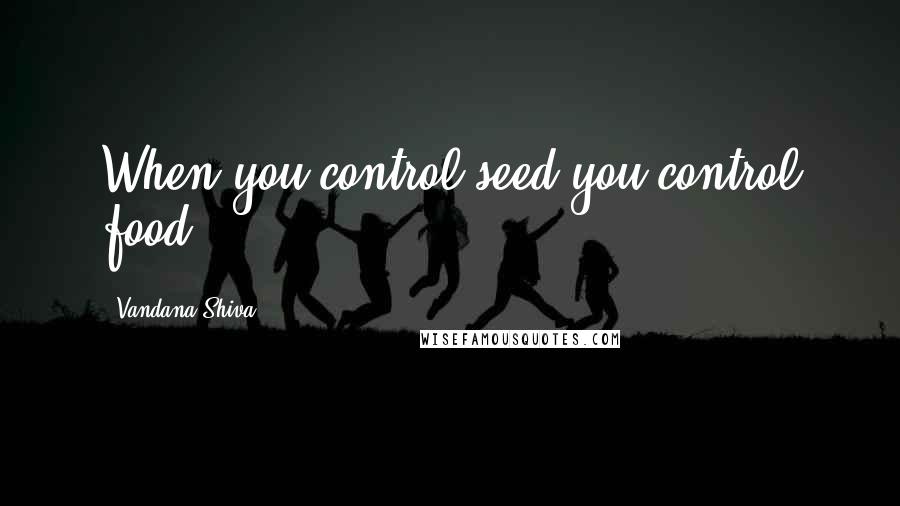 Vandana Shiva Quotes: When you control seed you control food