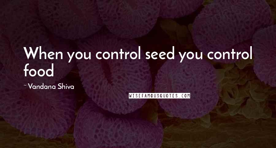 Vandana Shiva Quotes: When you control seed you control food
