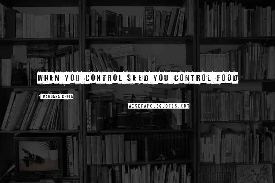 Vandana Shiva Quotes: When you control seed you control food