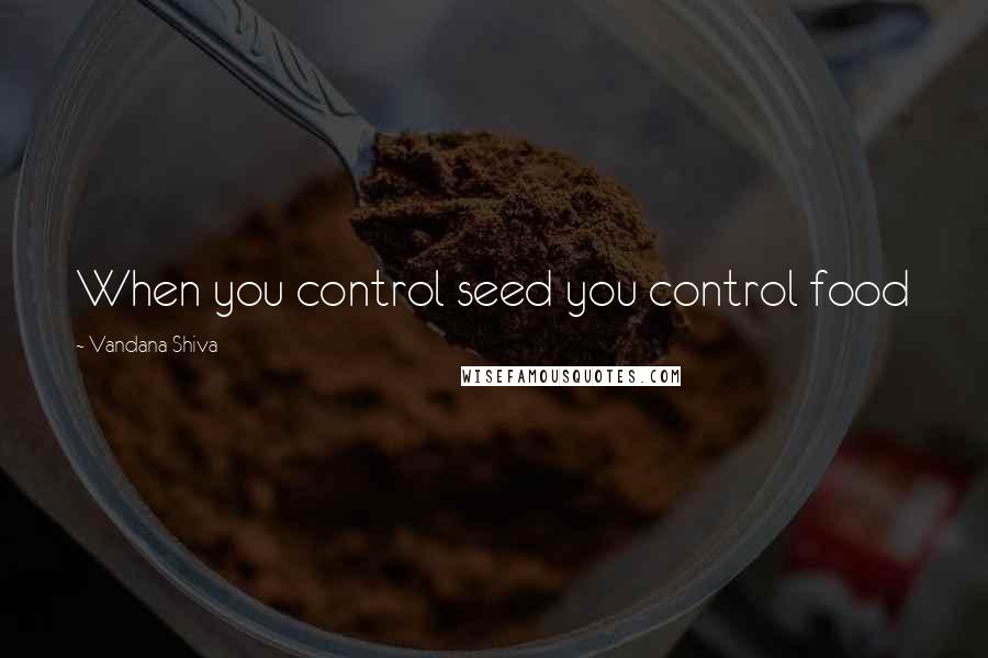 Vandana Shiva Quotes: When you control seed you control food