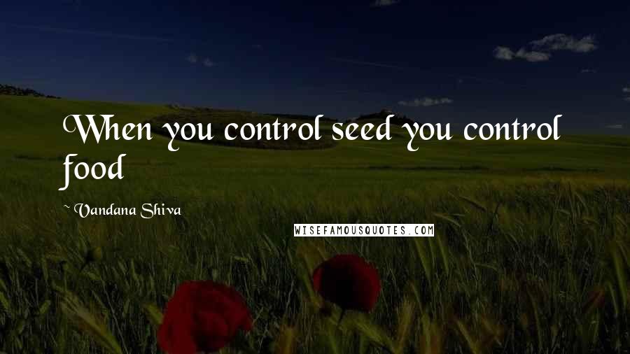 Vandana Shiva Quotes: When you control seed you control food