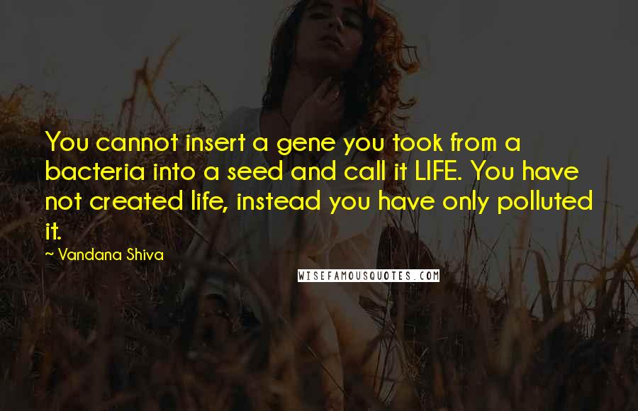 Vandana Shiva Quotes: You cannot insert a gene you took from a bacteria into a seed and call it LIFE. You have not created life, instead you have only polluted it.