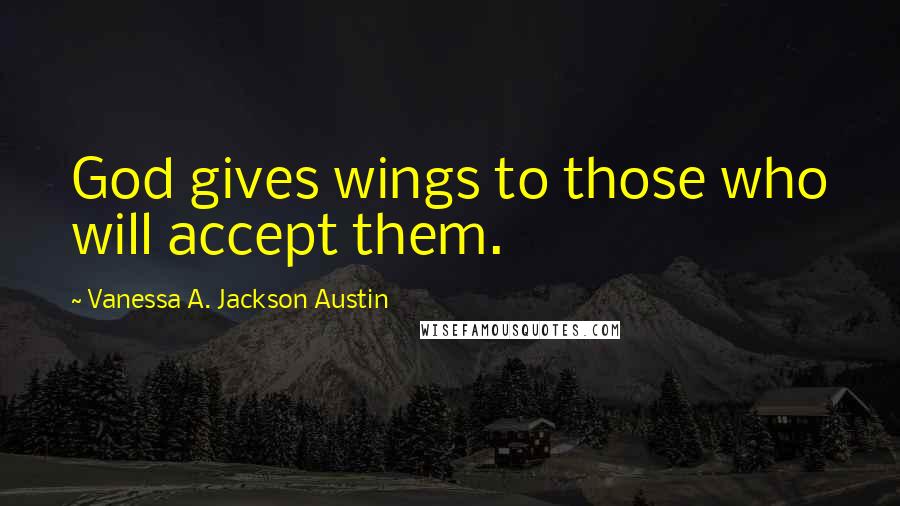 Vanessa A. Jackson Austin Quotes: God gives wings to those who will accept them.