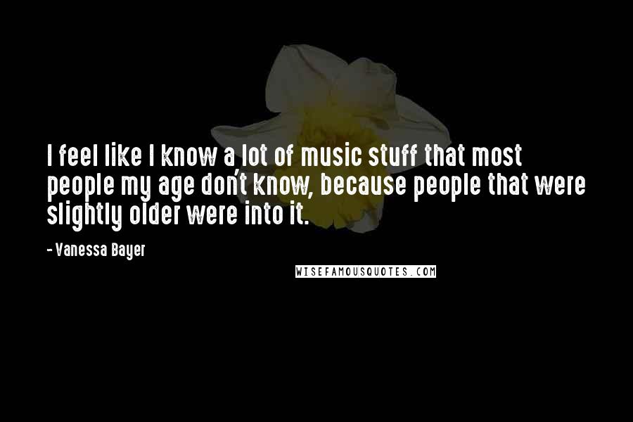 Vanessa Bayer Quotes: I feel like I know a lot of music stuff that most people my age don't know, because people that were slightly older were into it.