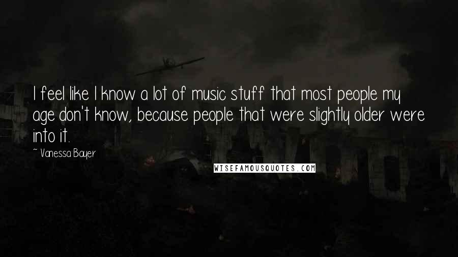 Vanessa Bayer Quotes: I feel like I know a lot of music stuff that most people my age don't know, because people that were slightly older were into it.