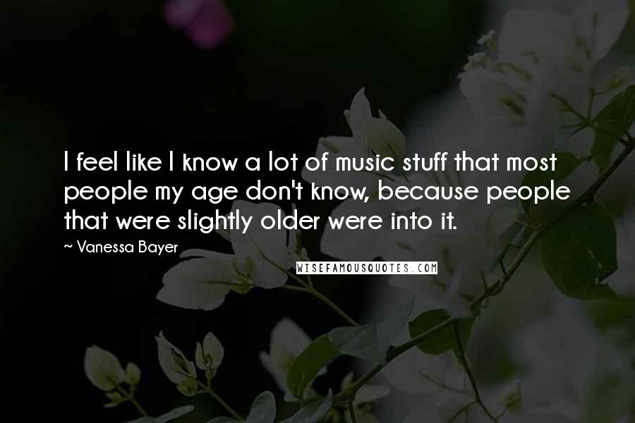 Vanessa Bayer Quotes: I feel like I know a lot of music stuff that most people my age don't know, because people that were slightly older were into it.