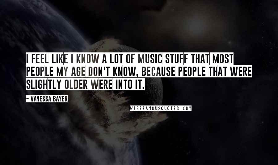 Vanessa Bayer Quotes: I feel like I know a lot of music stuff that most people my age don't know, because people that were slightly older were into it.