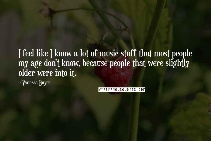 Vanessa Bayer Quotes: I feel like I know a lot of music stuff that most people my age don't know, because people that were slightly older were into it.