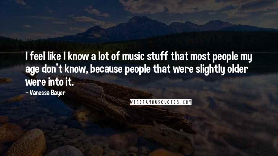 Vanessa Bayer Quotes: I feel like I know a lot of music stuff that most people my age don't know, because people that were slightly older were into it.
