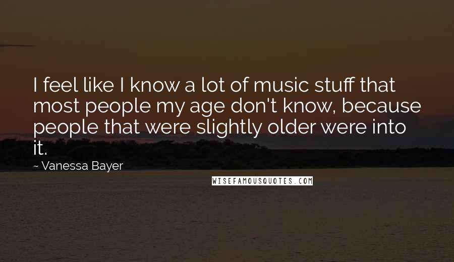Vanessa Bayer Quotes: I feel like I know a lot of music stuff that most people my age don't know, because people that were slightly older were into it.
