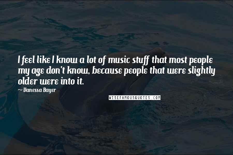 Vanessa Bayer Quotes: I feel like I know a lot of music stuff that most people my age don't know, because people that were slightly older were into it.